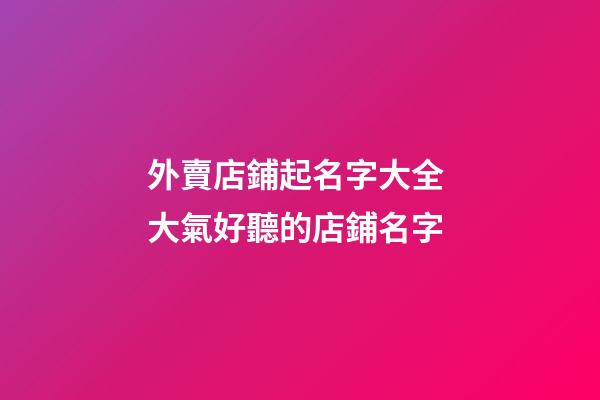 外賣店鋪起名字大全 大氣好聽的店鋪名字-第1張-店鋪起名-玄機派